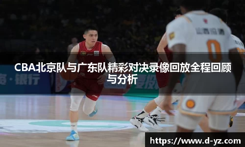 CBA北京队与广东队精彩对决录像回放全程回顾与分析