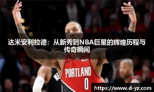 达米安利拉德：从新秀到NBA巨星的辉煌历程与传奇瞬间