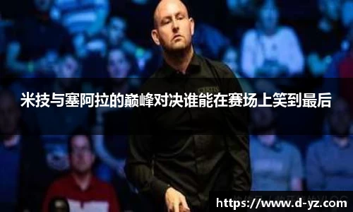 米技与塞阿拉的巅峰对决谁能在赛场上笑到最后