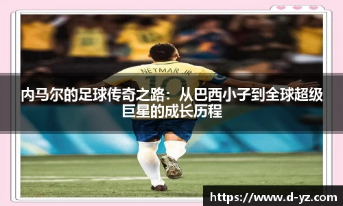 内马尔的足球传奇之路：从巴西小子到全球超级巨星的成长历程