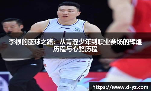 李根的篮球之路：从青涩少年到职业赛场的辉煌历程与心路历程
