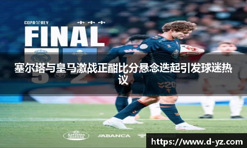 塞尔塔与皇马激战正酣比分悬念迭起引发球迷热议