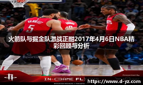 火箭队与掘金队激战正酣2017年4月6日NBA精彩回顾与分析