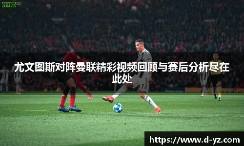 尤文图斯对阵曼联精彩视频回顾与赛后分析尽在此处